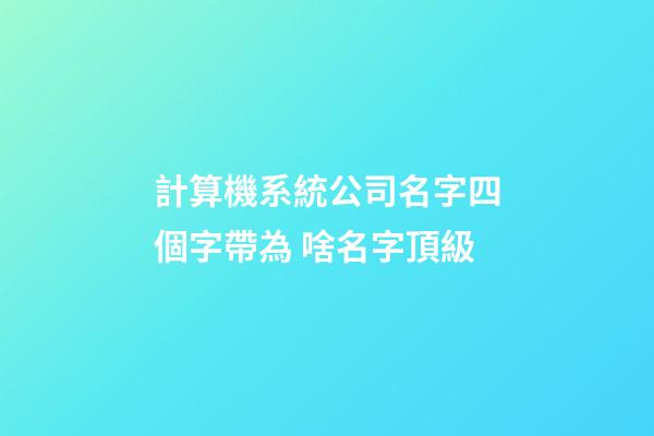 計算機系統公司名字四個字帶為 啥名字頂級-第1張-公司起名-玄機派